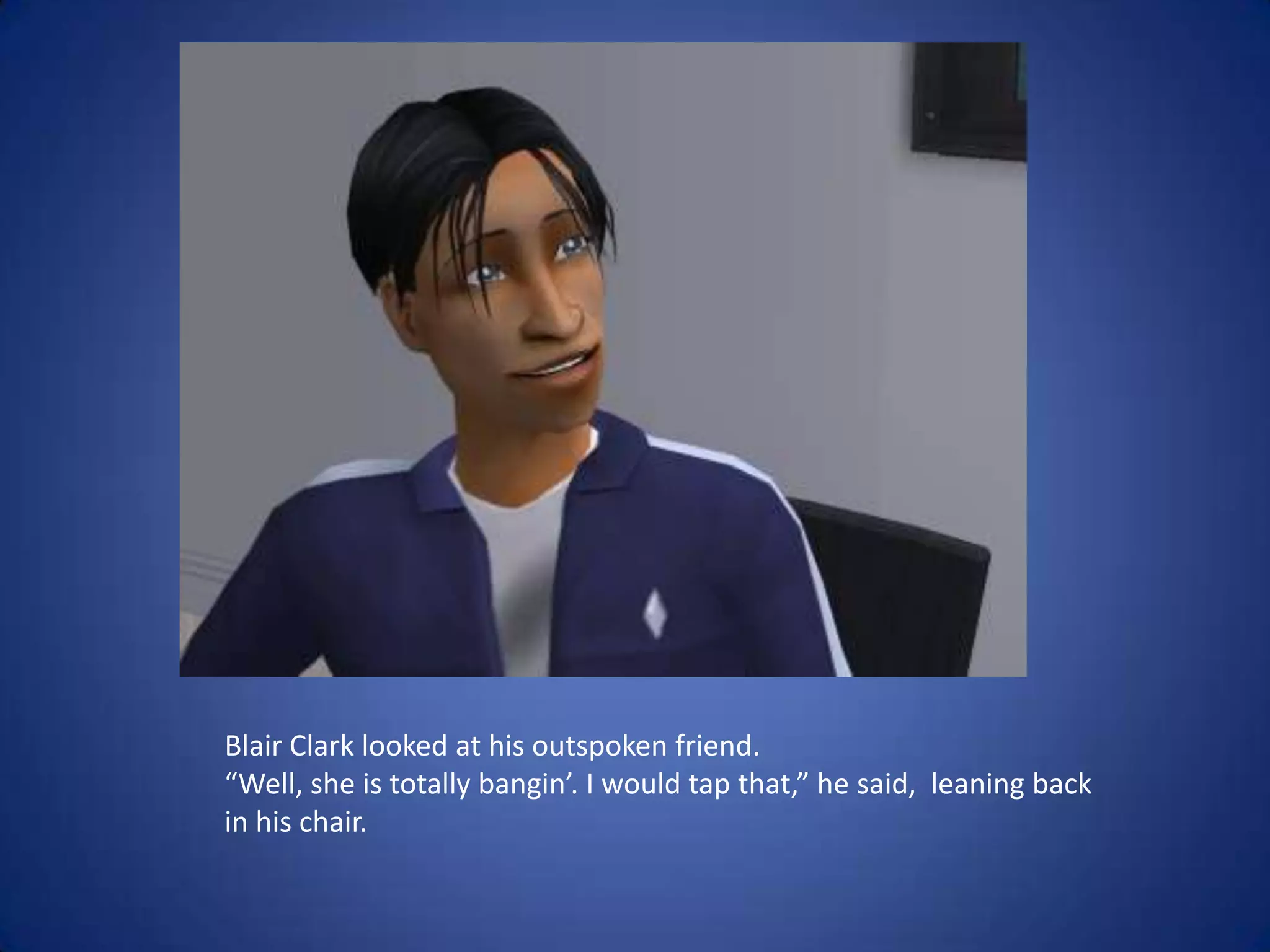 Blair Clark looked at his outspoken friend. “Well, she is totally bangin’. I would tap that,” he said,  leaning back in his chair.