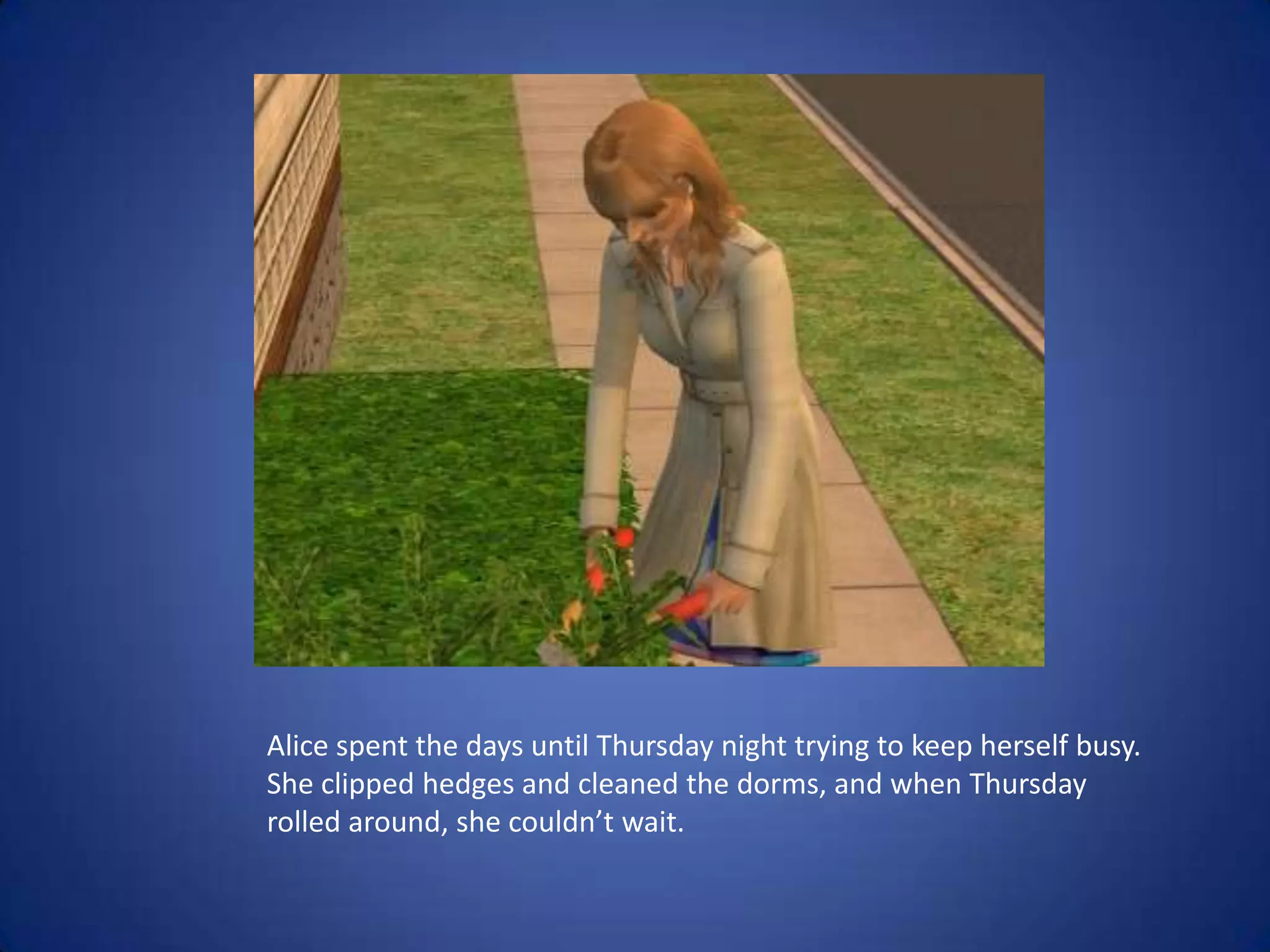 Alice spent the days until Thursday night trying to keep herself busy. She clipped hedges and cleaned the dorms, and when Thursday rolled around, she couldn’t wait.