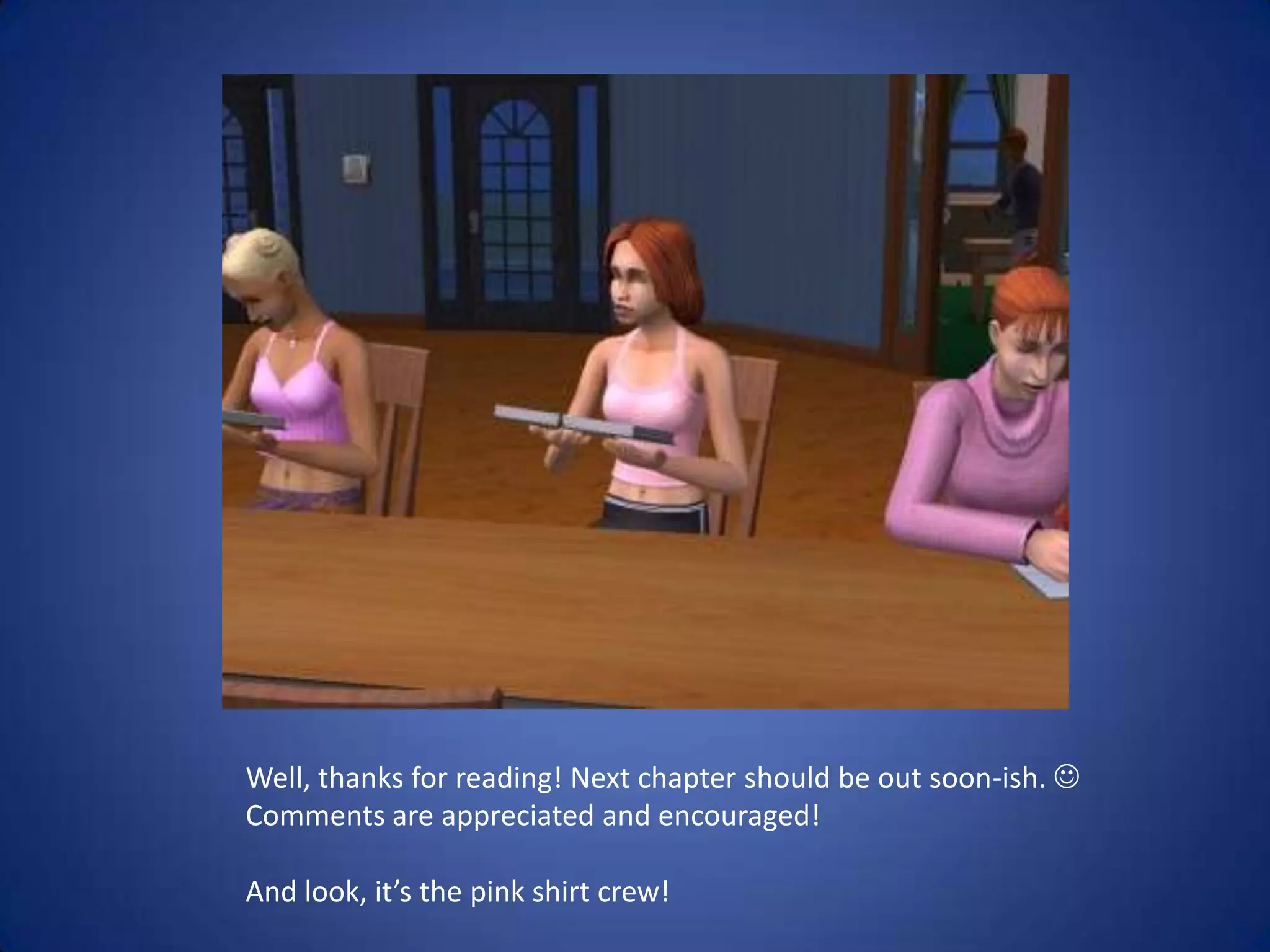 Well, thanks for reading! Next chapter should be out soon-ish.  Comments are appreciated and encouraged!And look, it’s the pink shirt crew!