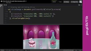 var aliceChange =
document.getElementById('alice') 
.animate(
[
{ transform: 'scale(.5) …' },
{ transform: 'scale(2) …' }
], aliceTimingOptions);
aliceChange.pause();
aliceChange.currentTime =
aliceChange.effect.timing.duration / 2;
 