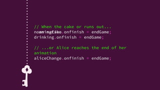 var aliceHeight =
alicePlayhead/aliceTimeline;
if (aliceHeight <= .333){
// Alice got smaller!
…
} else if (aliceHeight >= .666) {
// Alice got bigger!
…
} else {
// Alice didn't change significantly
…
}
var aliceHeight =
alicePlayhead/aliceTimeline;
if (aliceHeight <= .333){
// Alice got smaller!
…
} else if (aliceHeight >= .666) {
// Alice got bigger!
…
} else {
// Alice didn't change significantly
…
}
 