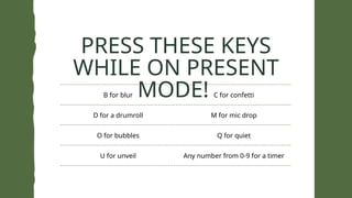 B for blur C for confetti
D for a drumroll M for mic drop
O for bubbles Q for quiet
U for unveil Any number from 0-9 for a timer
PRESS THESE KEYS
WHILE ON PRESENT
MODE!
 