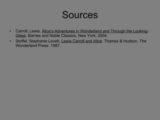 Sources
•   Carroll, Lewis. Alice’s Adventures in Wonderland and Through the Looking-
    Glass. Barnes and Noble Classics, New York. 2004.
•   Stoffel, Stephanie Lovett. Lewis Carroll and Alice. Thames & Hudson, The
    Wonderland Press. 1997.
 