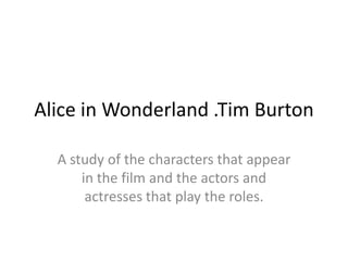 A study of thecharactersthatappear in the film and theactors and actressesthatplaythe roles. Alice in Wonderland .Tim Burton 