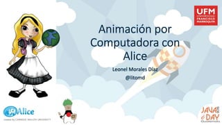 Animación por
Computadora con
Alice
Leonel Morales Díaz
@litomd
 