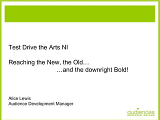 Test Drive the Arts NI  Reaching the New, the Old… … and the downright Bold! Alice Lewis Audience Development Manager 