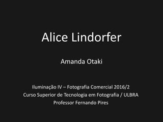 Alice Lindorfer
Amanda Otaki
Iluminação IV – Fotografia Comercial 2016/2
Curso Superior de Tecnologia em Fotografia / ULBRA
Professor Fernando Pires
 