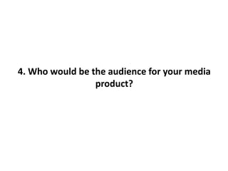 4. Who would be the audience for your media
                 product?
 