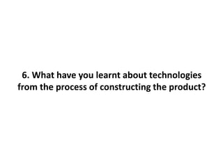 6. What have you learnt about technologies
from the process of constructing the product?
 