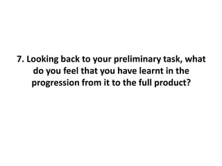 7. Looking back to your preliminary task, what
    do you feel that you have learnt in the
    progression from it to the full product?
 