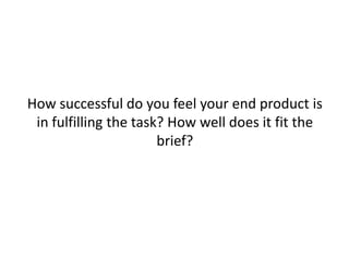 How successful do you feel your end product is
 in fulfilling the task? How well does it fit the
                       brief?
 