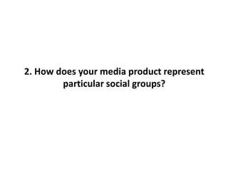 2. How does your media product represent
        particular social groups?
 