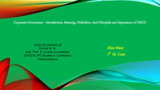 Alice Mary
1St M. Com
Corporate Governance - Introduction, Meaning, Definition, And Principles and Importance of OECD
Under the guidance of
Sundar B. N.
Asst. Prof. & Course Co-ordinator
GFGCW, PG Studies in Commerce
Holenarasipura
 