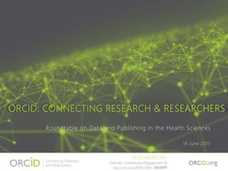 ORCID: CONNECTING RESEARCH & RESEARCHERS
Roundtable on Data and Publishing in the Health Sciences
19 June 2017
ALICE MEADOWS
Director, Community Engagement &
Supporthttp://orcid.org/0000-0003-2161-3781
 