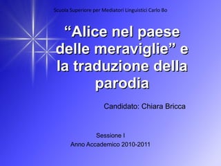 “ Alice nel paese delle meraviglie” e la traduzione della parodia Candidato: Chiara Bricca Sessione I Anno Accademico 2010-2011 Scuola Superiore per Mediatori Linguistici Carlo Bo 