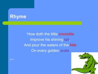 Rhyme‘How doth the little crocodile Improve his shining tail, And pour the waters of the Nile On every golden scale Pg.27