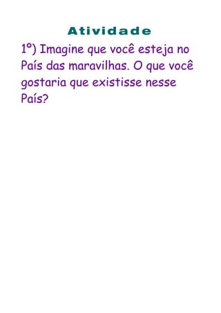 A ti vi d a d e
1º) Imagine que você esteja no
País das maravilhas. O que você
gostaria que existisse nesse
País?
 
