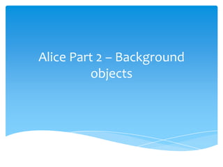 Alice Part 2 – Background
         objects
 