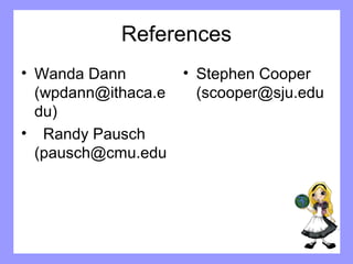 References 
• Wanda Dann 
(wpdann@ithaca.e 
du) 
• Randy Pausch 
(pausch@cmu.edu 
• Stephen Cooper 
(scooper@sju.edu 
