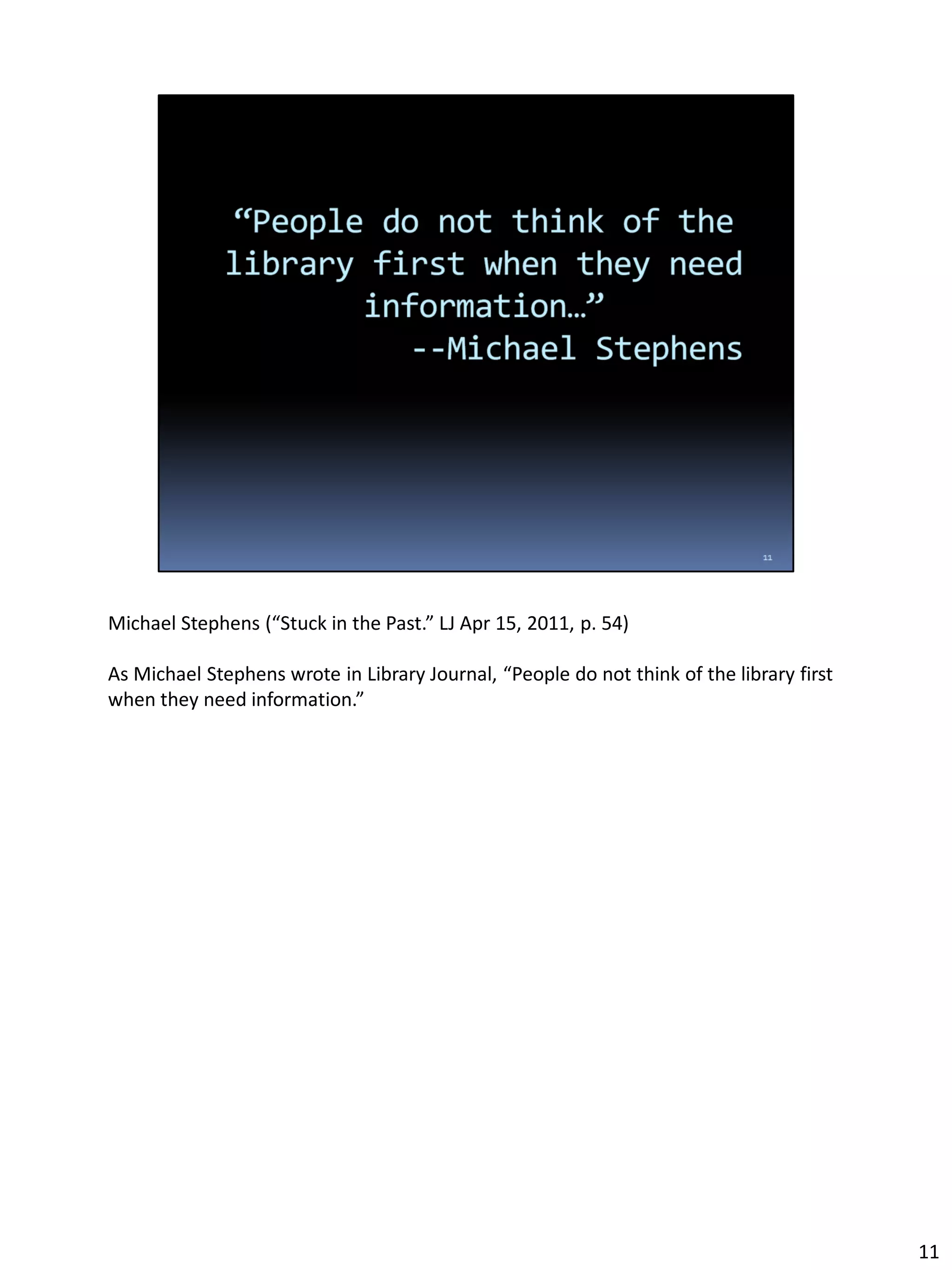 Michael Stephens (“Stuck in the Past.” LJ Apr 15, 2011, p. 54)
As Michael Stephens wrote in Library Journal, “People do not think of the library first
when they need information.”
11
 