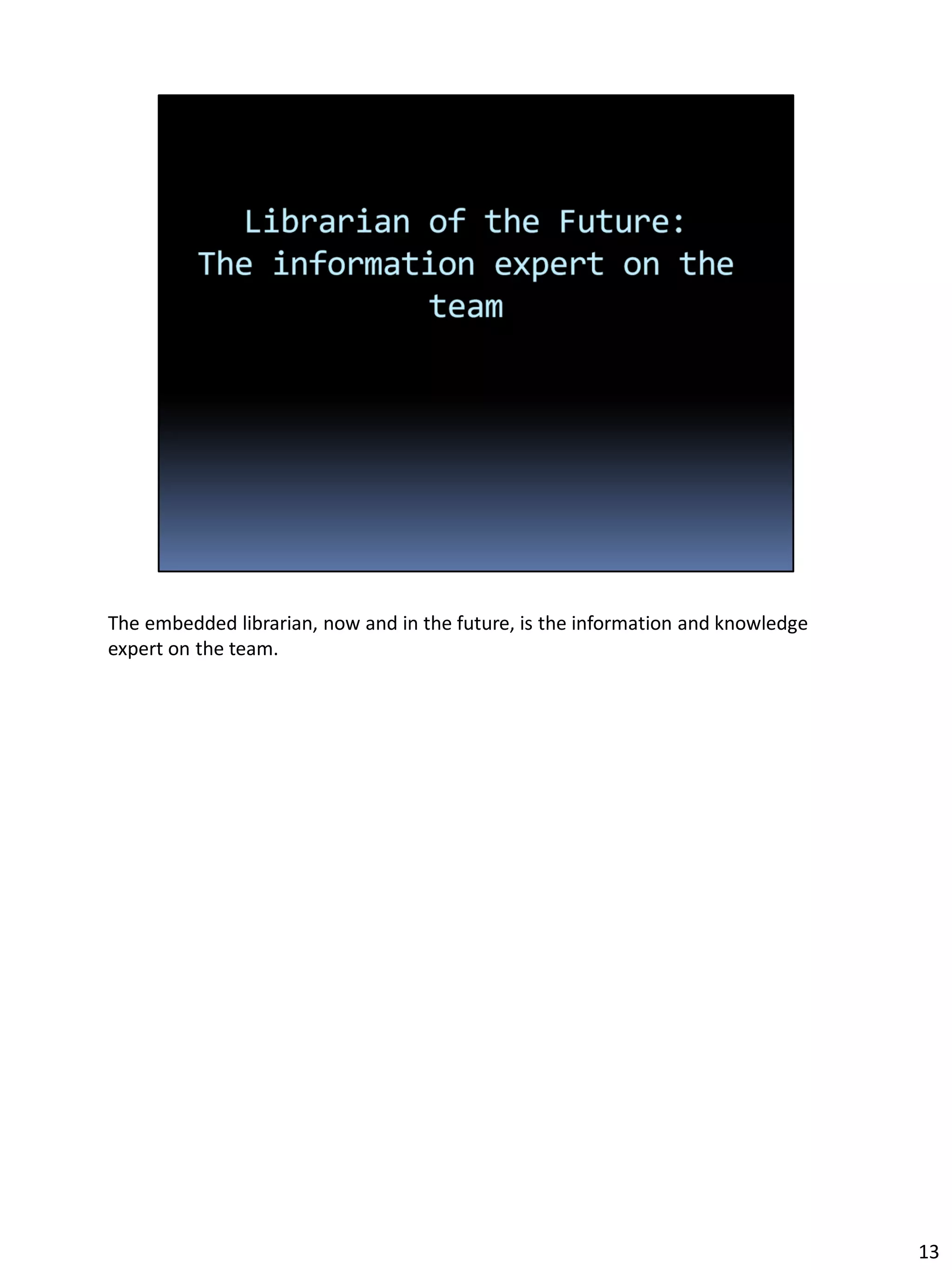 The embedded librarian, now and in the future, is the information and knowledge
expert on the team.
13
 