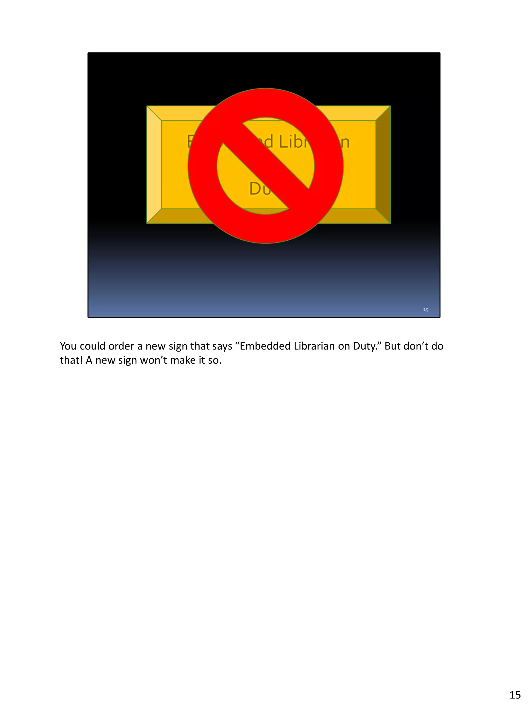 You could order a new sign that says “Embedded Librarian on Duty.” But don’t do
that! A new sign won’t make it so.
15
 