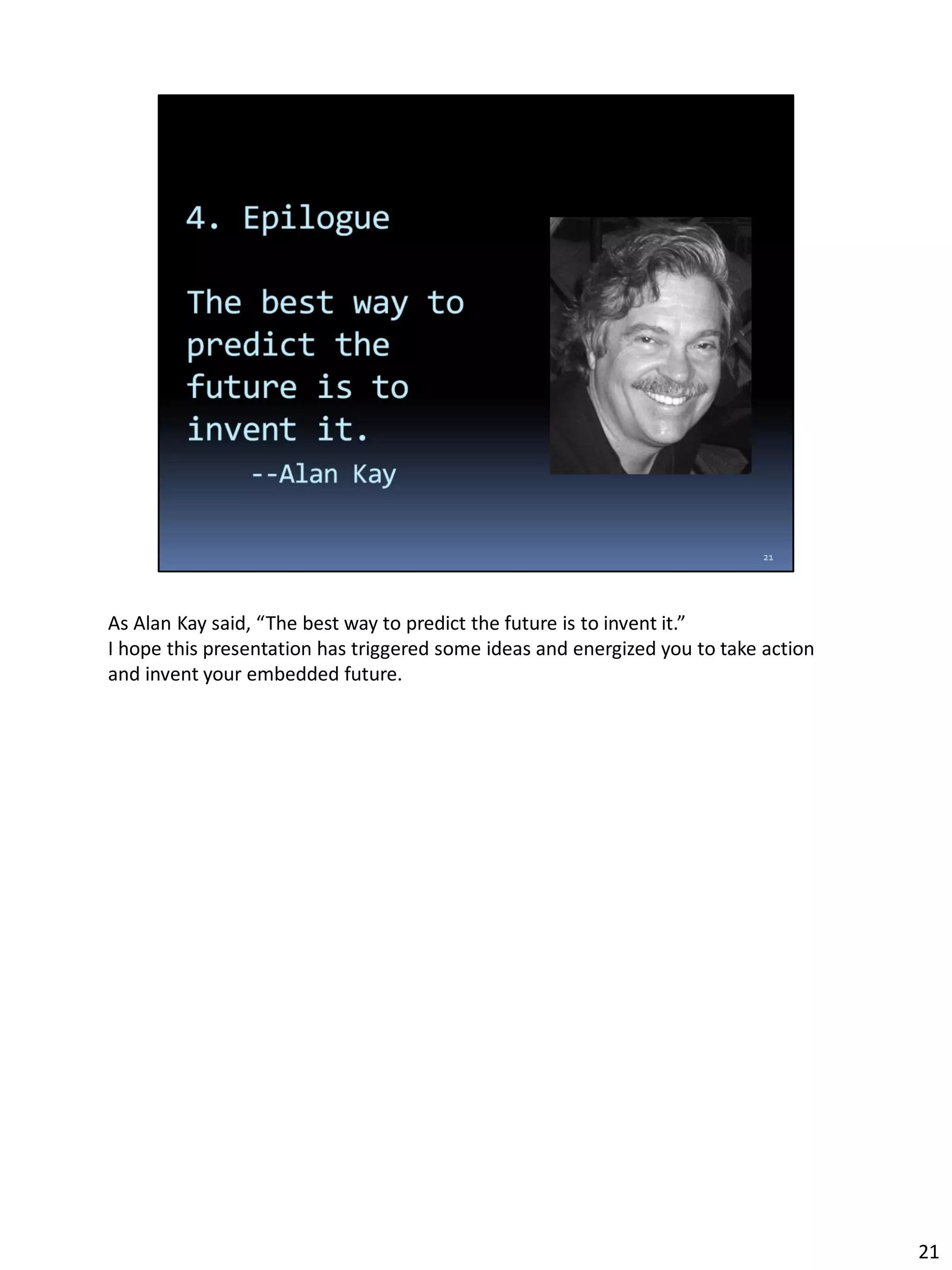 As Alan Kay said, “The best way to predict the future is to invent it.”
I hope this presentation has triggered some ideas and energized you to take action
and invent your embedded future.
21
 