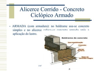 8
- ARMADA (com armadura): no baldrame usa-se concreto
simples e no alicerce coloca-se concreto armado após a
aplicação do lastro.
UNIVERSIDADE FEDERAL DO PARÁ
Alicerce Corrido - Concreto
Ciclópico Armado
 