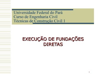 1
Universidade Federal do Pará
Curso de Engenharia Civil
Técnicas de Construção Civil 1
EXECUÇÃO DE FUNDAÇÕESEXECUÇÃO DE FUNDAÇÕES
DIRETASDIRETAS
 