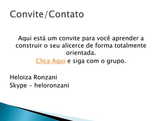 Aqui está um convite para você aprender a
construir o seu alicerce de forma totalmente
orientada.
Clica Aqui e siga com o grupo.
Heloiza Ronzani
Skype - heloronzani
 