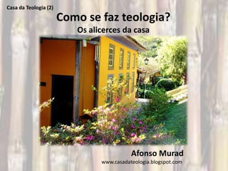 Casa da Teologia (2)

                       Como se faz teologia?
                          Os alicerces da casa




                                           Afonso Murad
                                www.casadateologia.blogspot.com
 