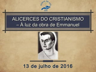 ALICERCES DO CRISTIANISMOALICERCES DO CRISTIANISMO
– À luz da obra de Emmanuel– À luz da obra de Emmanuel
13 de julho de 2016
 