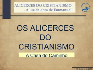ALICERCES DO CRISTIANISMO
- À luz da obra de Emmanuel
13 de julho de 2016
OS ALICERCES
DO
CRISTIANISMO
A Casa do Caminho
 