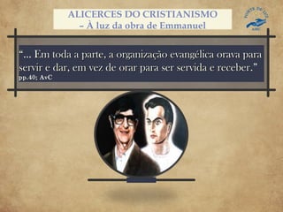 “... Em toda a parte, a organização evangélica orava paraEm toda a parte, a organização evangélica orava para
servir e dar, em vez de orar para ser servida e receberservir e dar, em vez de orar para ser servida e receber.”
pp.40; AvC
ALICERCES DO CRISTIANISMO
– À luz da obra de Emmanuel
 