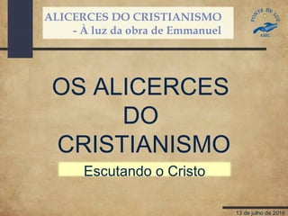 ALICERCES DO CRISTIANISMO
- À luz da obra de Emmanuel
13 de julho de 2016
OS ALICERCES
DO
CRISTIANISMO
Escutando o Cristo
 