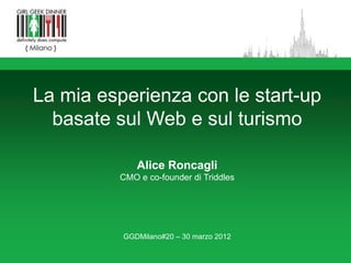 La mia esperienza con le start-up
  basate sul Web e sul turismo

             Alice Roncagli
         CMO e co-founder di Triddles




          GGDMilano#20 – 30 marzo 2012
 