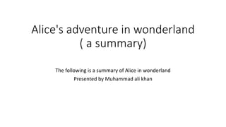 Alice's adventure in wonderland
( a summary)
The following is a summary of Alice in wonderland
Presented by Muhammad ali khan
 