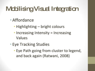 Mobilising Visual Integration Affordance  Highlighting – bright colours Increasing Intensity = Increasing Values Eye Tracking Studies Eye Path going from cluster to legend, and back again (Ratwani, 2008) 