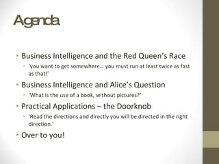 Agenda Business Intelligence and the Red Queen’s Race ‘ you want to get somewhere… you must run at least twice as fast as that!’ Business Intelligence and Alice’s Question ‘ What is the use of a book, without pictures?’  Practical Applications – the Doorknob  ‘ Read the directions and directly you will be directed in the right direction.’ Over to you! 