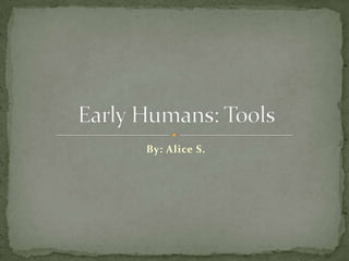 By: Alice S. Early Humans: Tools 
