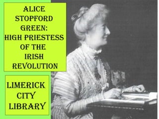 Alice
Stopford
Green:
HiGH prieSteSS
of tHe
iriSH
revolution
limerick
city
librAry
 
