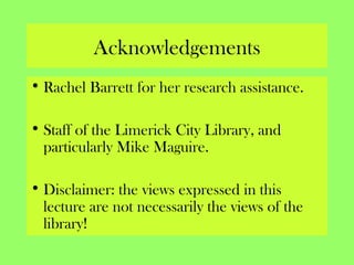 Acknowledgements
• Rachel Barrett for her research assistance.
• Staff of the Limerick City Library, and
particularly Mike Maguire.
• Disclaimer: the views expressed in this
lecture are not necessarily the views of the
library!
 