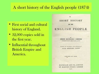A short history of the English people (1874)
• First social and cultural
history of England.
• 32,000 copies sold in
the first year.
• Influential throughout
British Empire and
America.
 
