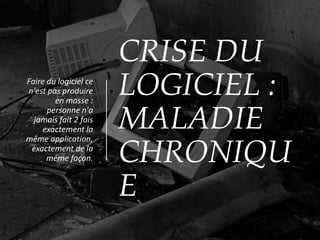 CRISE DU
LOGICIEL :
MALADIE
CHRONIQU
E
Faire du logiciel ce
n'est pas produire
en masse :
personne n'a
jamais fait 2 fois
exactement la
même application,
exactement de la
même façon.
 