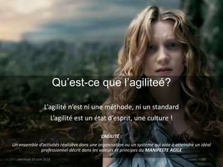 Qu’est-ce que l’agiliteé?
L’agilité n’est ni une méthode, ni un standard
L’agilité est un état d’esprit, une culture !
L’AGILITÉ :
Un ensemble d’activités réalisées dans une organisation ou un système qui aide à atteindre un idéal
professionnel décrit dans les valeurs et principes du MANIFESTE AGILE
vendredi 15 juin 2018 29
 