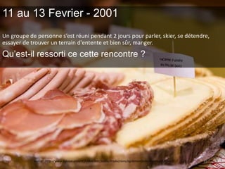 11 au 13 Fevrier - 2001
Un groupe de personne s’est réuni pendant 2 jours pour parler, skier, se détendre,
essayer de trouver un terrain d'entente et bien sûr, manger.
Qu’est-il ressorti ce cette rencontre ?
source : http://www.fabrice-aimetti.fr/dotclear/public/traductions/agilemanifesto-history-FR.html 31
 
