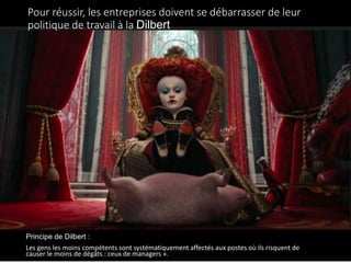 Pour réussir, les entreprises doivent se débarrasser de leur
politique de travail à la Dilbert
Principe de Dilbert :
Les gens les moins compétents sont systématiquement affectés aux postes où ils risquent de
causer le moins de dégâts : ceux de managers ».
 