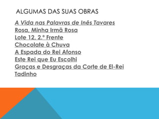 ALGUMAS DAS SUAS OBRAS   A Vida nas Palavras de Inês Tavares Rosa, Minha Irmã Rosa   Lote 12, 2.º Frente   Chocolate à Chuva   A Espada do Rei Afonso   Este Rei que Eu Escolhi   Graças e Desgraças da Corte de El-Rei Tadinho   