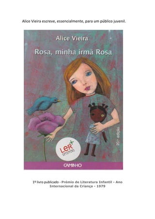 Alice Vieira escreve, essencialmente, para um público juvenil.




      1º livro publicado - Prémio de Literatura Infantil - Ano
                Internacional da Criança - 1979
 