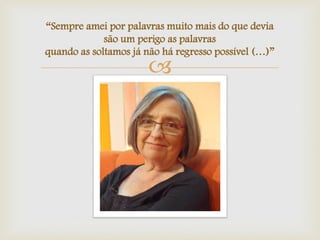 
“Sempre amei por palavras muito mais do que devia
são um perigo as palavras
quando as soltamos já não há regresso possível (…)”
 